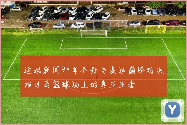 运动新闻98年乔丹与麦迪巅峰对决谁才是篮球场上的真正王者