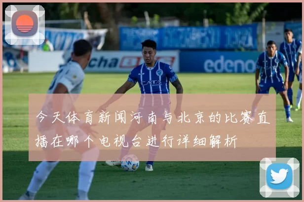 今天体育新闻河南与北京的比赛直播在哪个电视台进行详细解析