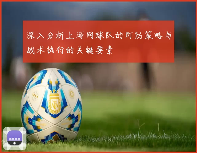 深入分析上海网球队的盯防策略与战术执行的关键要素