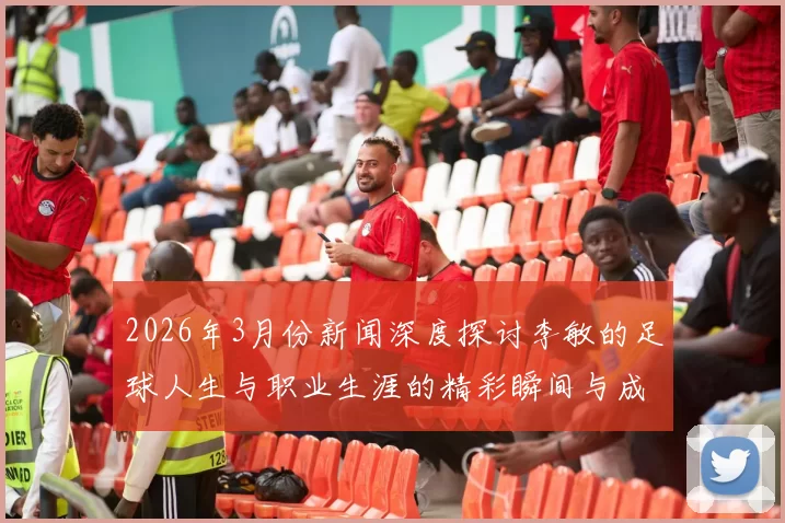 2026年3月份新闻深度探讨李敏的足球人生与职业生涯的精彩瞬间与成长历程