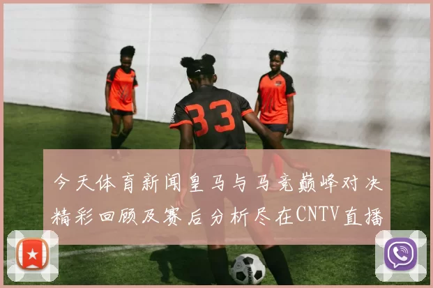 今天体育新闻皇马与马竞巅峰对决精彩回顾及赛后分析尽在CNTV直播