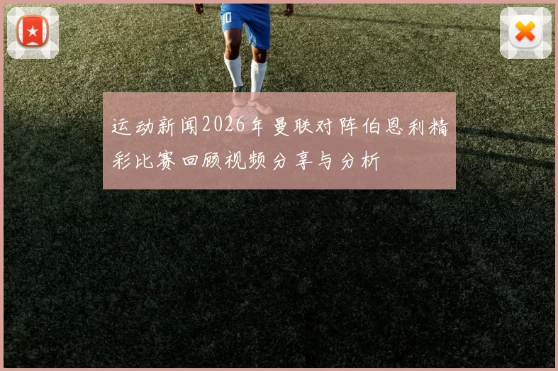 运动新闻2026年曼联对阵伯恩利精彩比赛回顾视频分享与分析